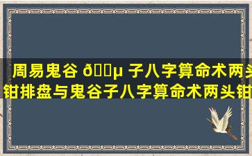 周易鬼谷 🐵 子八字算命术两头钳排盘与鬼谷子八字算命术两头钳测算有何区别